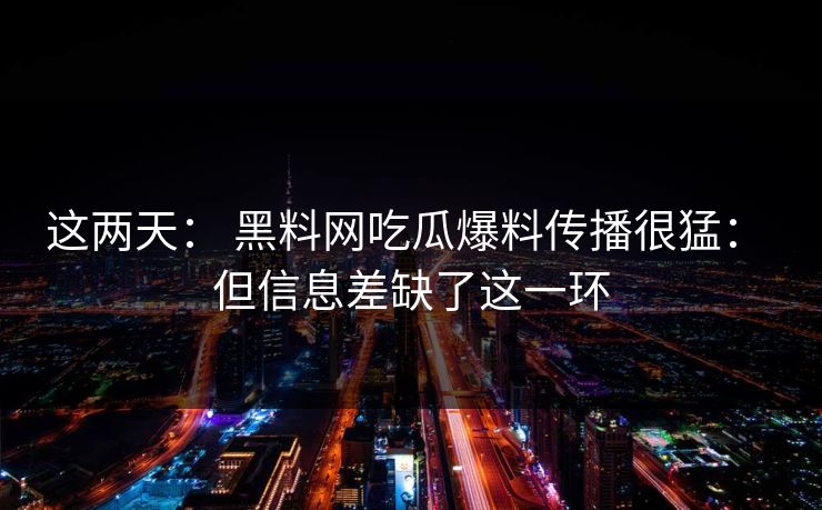 这两天: 黑料网吃瓜爆料传播很猛: 但信息差缺了这一环 这两天: 黑料网吃瓜爆料传播很猛: 但信息差缺了这一环