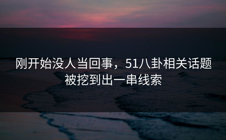 刚开始没人当回事，51八卦相关话题被挖到出一串线索